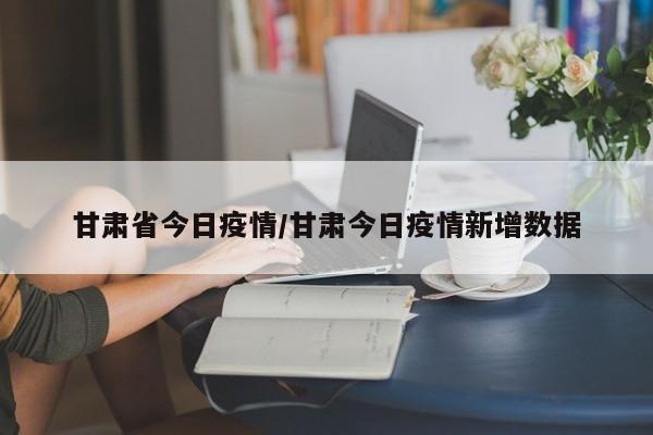 甘肃省今日疫情/甘肃今日疫情新增数据