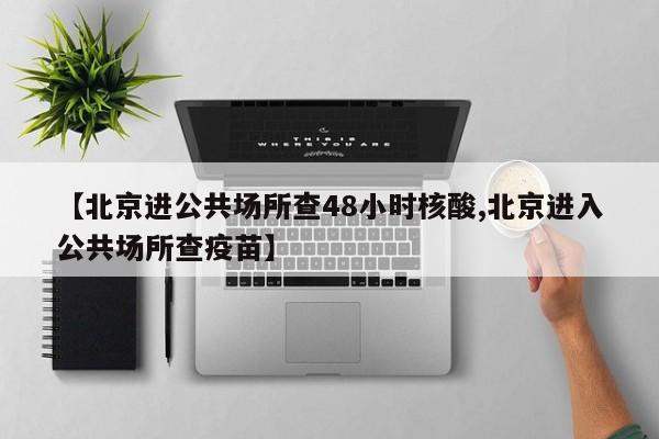 【北京进公共场所查48小时核酸,北京进入公共场所查疫苗】