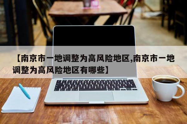 【南京市一地调整为高风险地区,南京市一地调整为高风险地区有哪些】