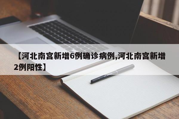 【河北南宫新增6例确诊病例,河北南宫新增2例阳性】