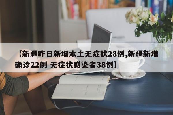【新疆昨日新增本土无症状28例,新疆新增确诊22例 无症状感染者38例】