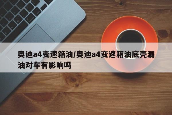 奥迪a4变速箱油/奥迪a4变速箱油底壳漏油对车有影响吗