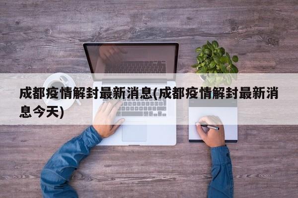 成都疫情解封最新消息(成都疫情解封最新消息今天)