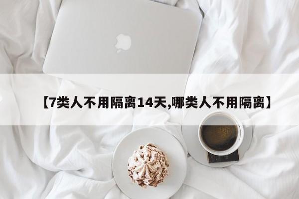 【7类人不用隔离14天,哪类人不用隔离】