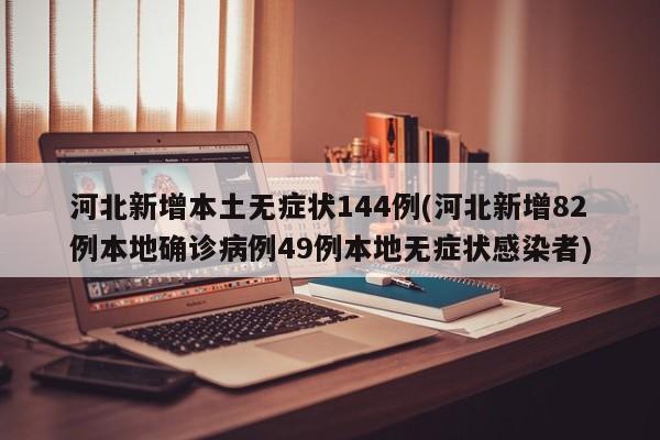 河北新增本土无症状144例(河北新增82例本地确诊病例49例本地无症状感染者)