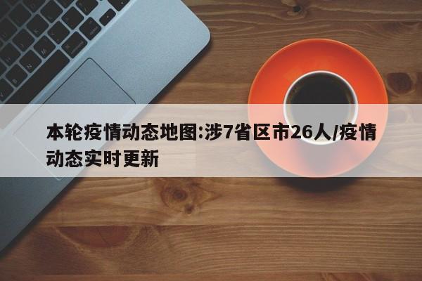 本轮疫情动态地图:涉7省区市26人/疫情动态实时更新