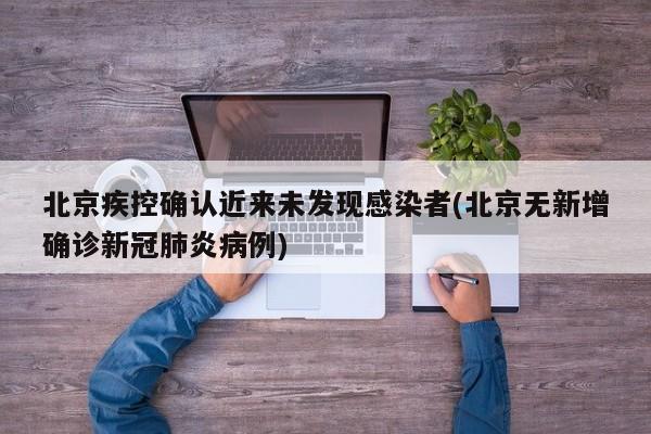 北京疾控确认近来未发现感染者(北京无新增确诊新冠肺炎病例)