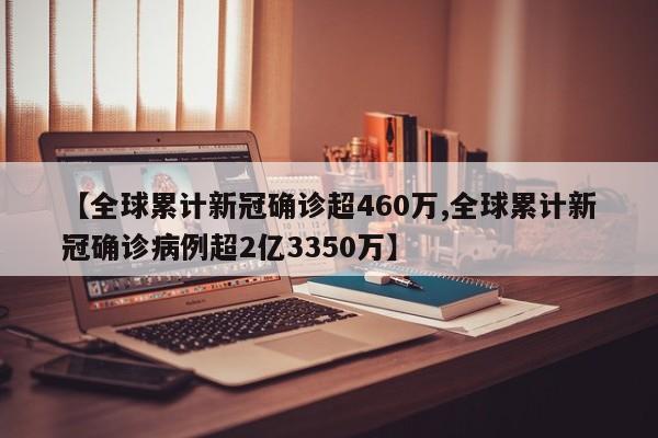 【全球累计新冠确诊超460万,全球累计新冠确诊病例超2亿3350万】