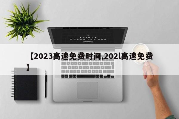 【2023高速免费时间,202l高速免费】
