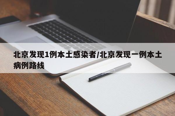 北京发现1例本土感染者/北京发现一例本土病例路线