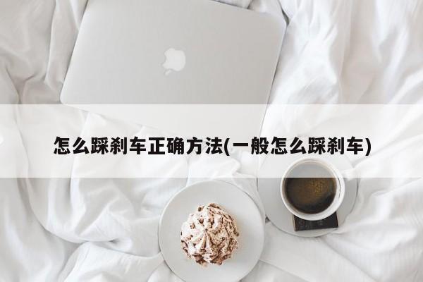 怎么踩刹车正确方法(一般怎么踩刹车)