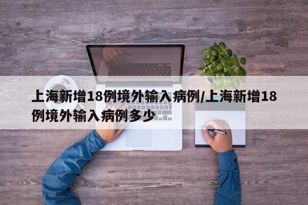 上海新增18例境外输入病例/上海新增18例境外输入病例多少