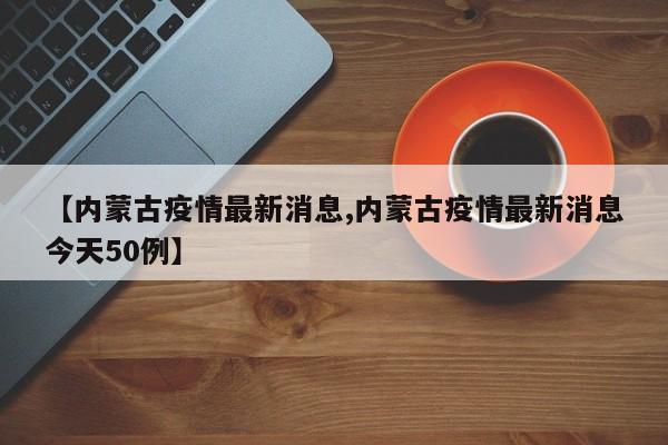 【内蒙古疫情最新消息,内蒙古疫情最新消息今天50例】