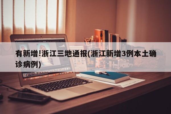 有新增!浙江三地通报(浙江新增3例本土确诊病例)
