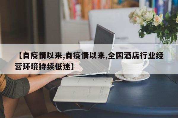 【自疫情以来,自疫情以来,全国酒店行业经营环境持续低迷】