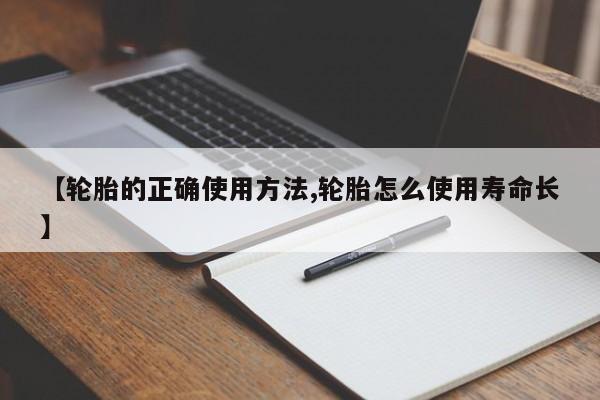 【轮胎的正确使用方法,轮胎怎么使用寿命长】