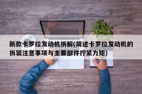 新款卡罗拉发动机拆解(简述卡罗拉发动机的拆装注意事项与主要部件拧紧力矩)