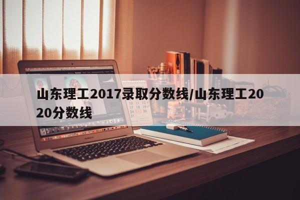 山东理工2017录取分数线/山东理工2020分数线