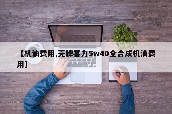 【机油费用,壳牌喜力5w40全合成机油费用】