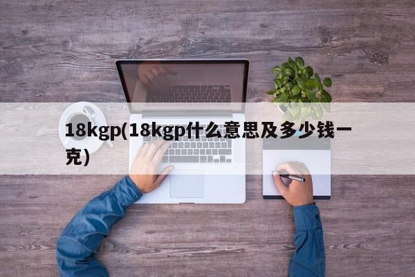 18kgp(18kgp什么意思及多少钱一克)