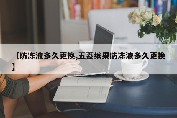 【防冻液多久更换,五菱缤果防冻液多久更换】