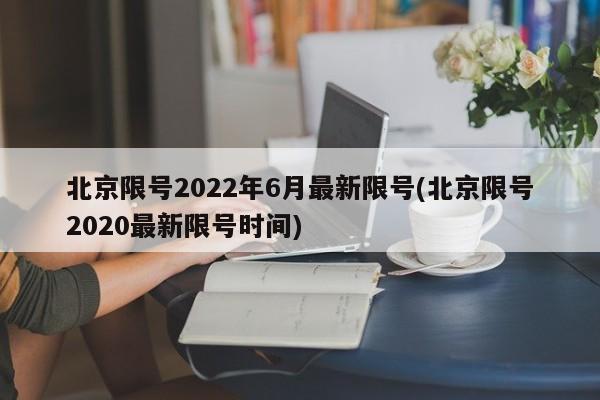 北京限号2022年6月最新限号(北京限号2020最新限号时间)