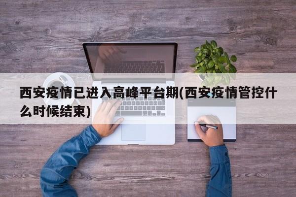 西安疫情已进入高峰平台期(西安疫情管控什么时候结束)