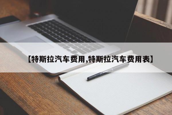 【特斯拉汽车费用,特斯拉汽车费用表】