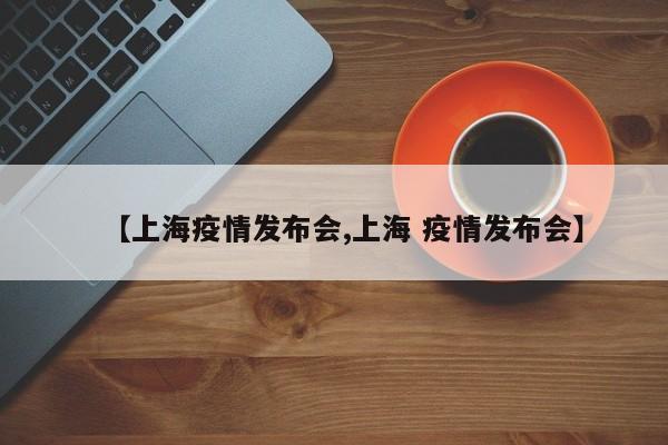 【上海疫情发布会,上海 疫情发布会】