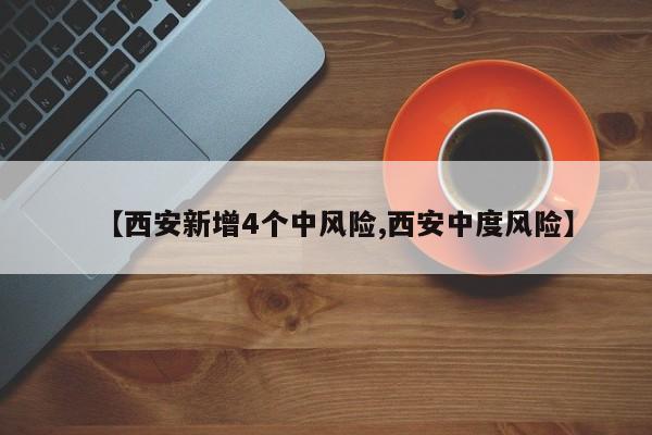【西安新增4个中风险,西安中度风险】
