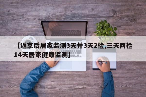 【返京后居家监测3天并3天2检,三天两检14天居家健康监测】