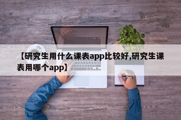 【研究生用什么课表app比较好,研究生课表用哪个app】