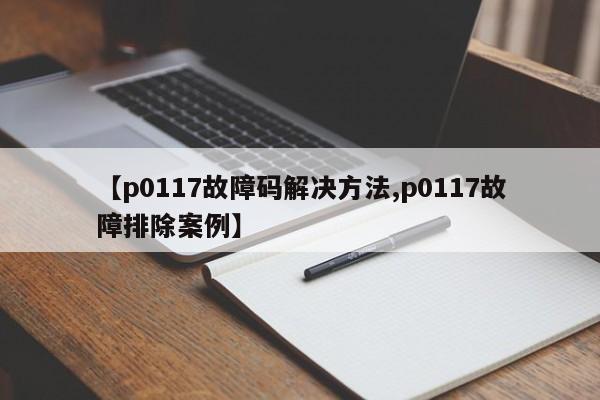【p0117故障码解决方法,p0117故障排除案例】