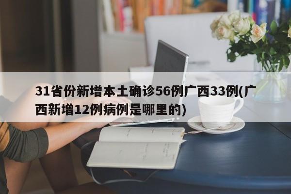 31省份新增本土确诊56例广西33例(广西新增12例病例是哪里的)