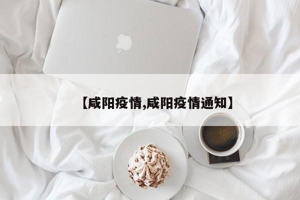 【咸阳疫情,咸阳疫情通知】