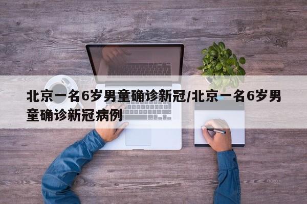 北京一名6岁男童确诊新冠/北京一名6岁男童确诊新冠病例