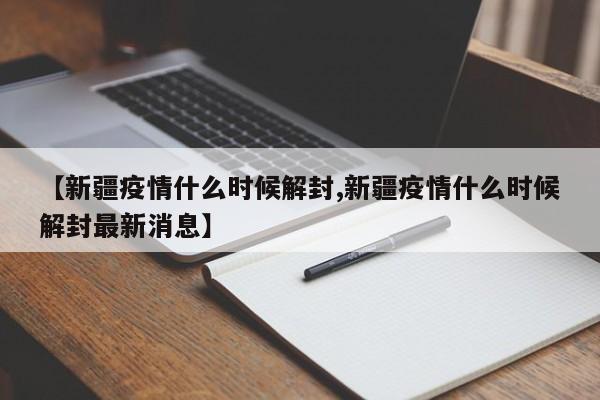 【新疆疫情什么时候解封,新疆疫情什么时候解封最新消息】