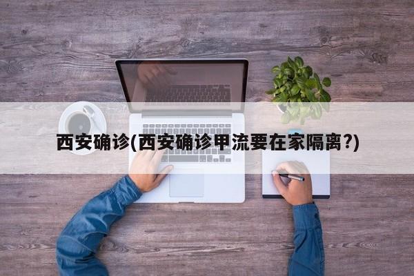 西安确诊(西安确诊甲流要在家隔离?)