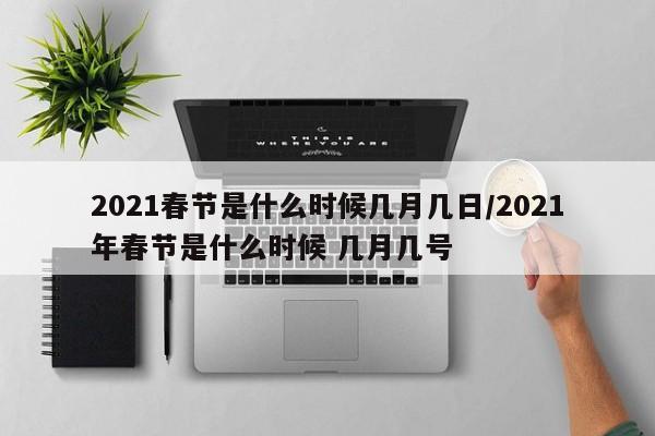 2021春节是什么时候几月几日/2021年春节是什么时候 几月几号
