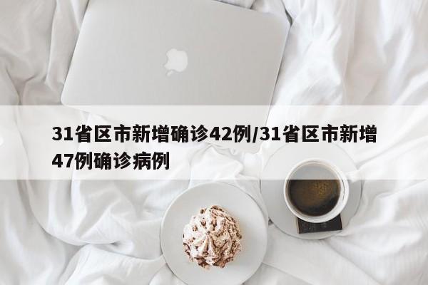 31省区市新增确诊42例/31省区市新增47例确诊病例
