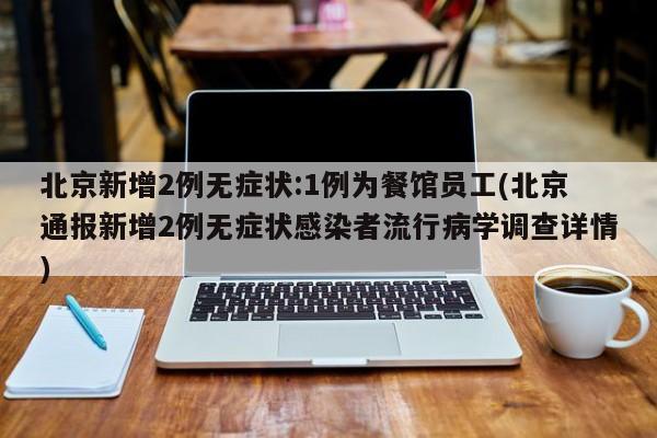 北京新增2例无症状:1例为餐馆员工(北京通报新增2例无症状感染者流行病学调查详情)