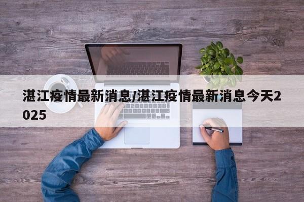湛江疫情最新消息/湛江疫情最新消息今天2025