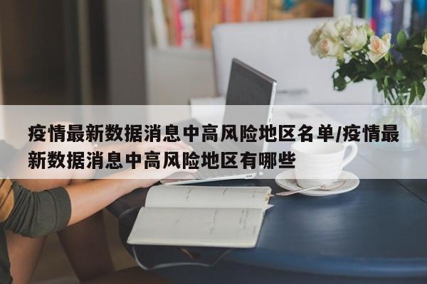 疫情最新数据消息中高风险地区名单/疫情最新数据消息中高风险地区有哪些
