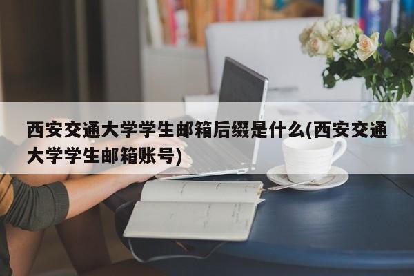 西安交通大学学生邮箱后缀是什么(西安交通大学学生邮箱账号)