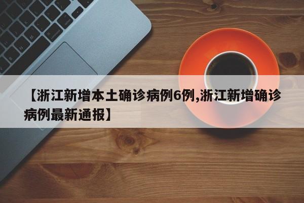 【浙江新增本土确诊病例6例,浙江新增确诊病例最新通报】