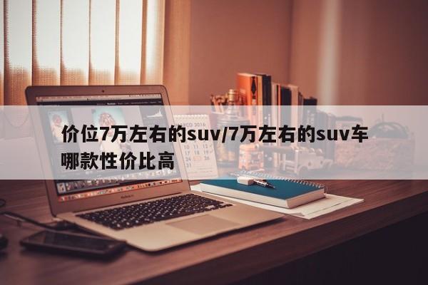 价位7万左右的suv/7万左右的suv车哪款性价比高