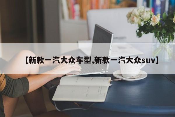 【新款一汽大众车型,新款一汽大众suv】