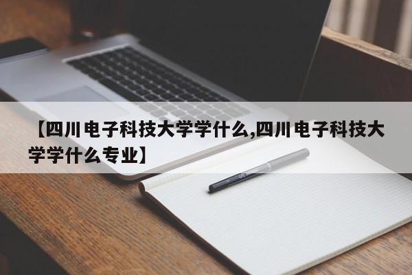 【四川电子科技大学学什么,四川电子科技大学学什么专业】