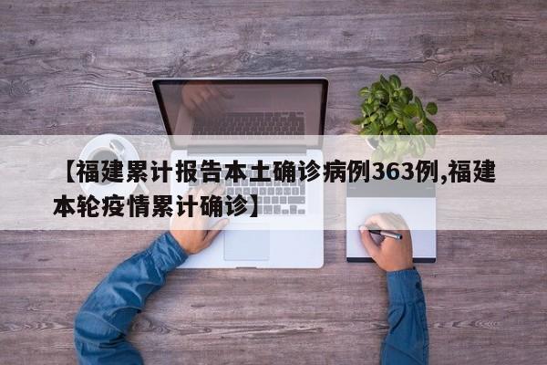 【福建累计报告本土确诊病例363例,福建本轮疫情累计确诊】