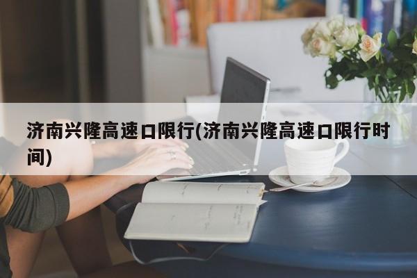 济南兴隆高速口限行(济南兴隆高速口限行时间)